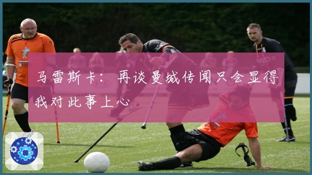 马雷斯卡：再谈曼城传闻只会显得我对此事上心