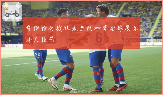 霍伊伦对战AC米兰的神奇进球展示非凡技艺