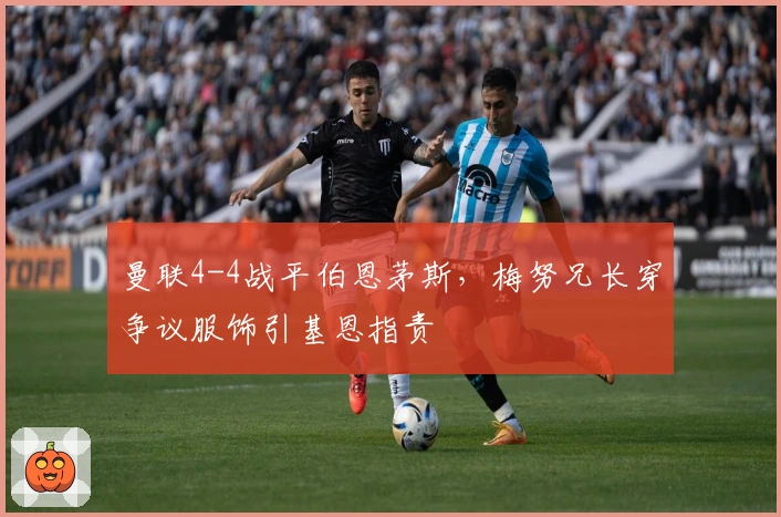 曼联4-4战平伯恩茅斯，梅努兄长穿争议服饰引基恩指责