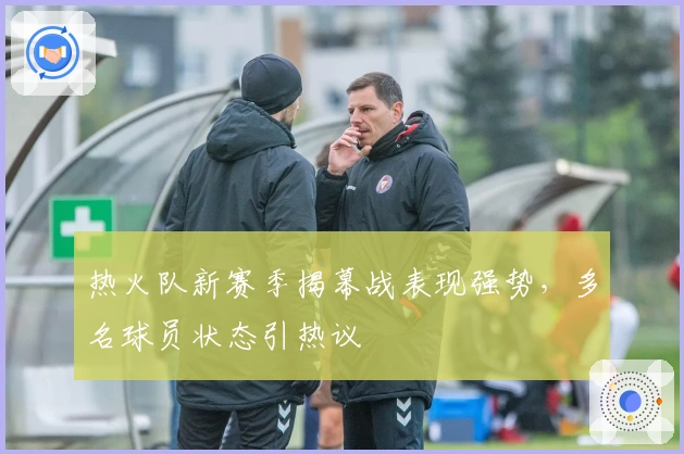 热火队新赛季揭幕战表现强势，多名球员状态引热议