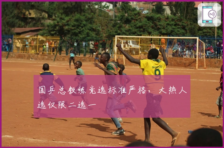 国乒总教练竞选标准严格,大热人选仅限二选一