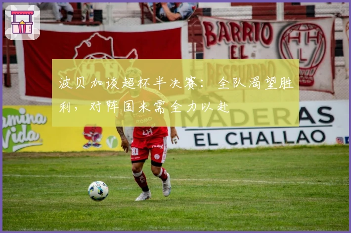 波贝加谈超杯半决赛：全队渴望胜利，对阵国米需全力以赴