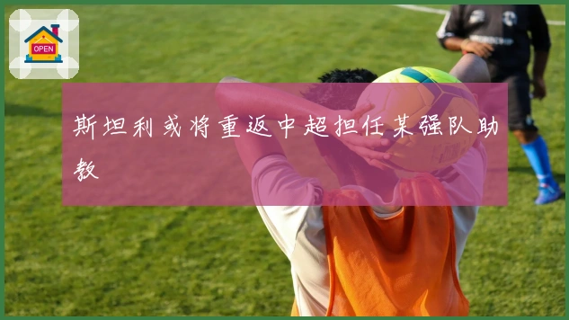 斯坦利或将重返中超担任某强队助教