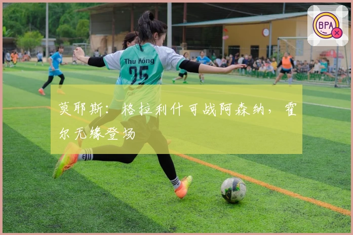 莫耶斯：格拉利什可战阿森纳，霍尔无缘登场