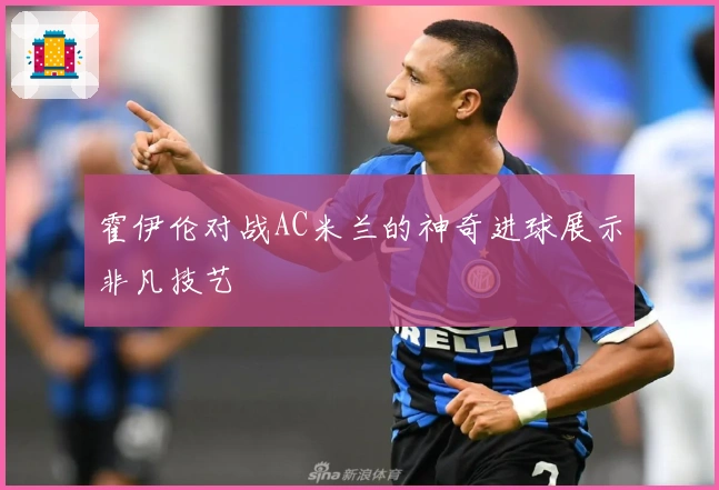 霍伊伦对战AC米兰的神奇进球展示非凡技艺