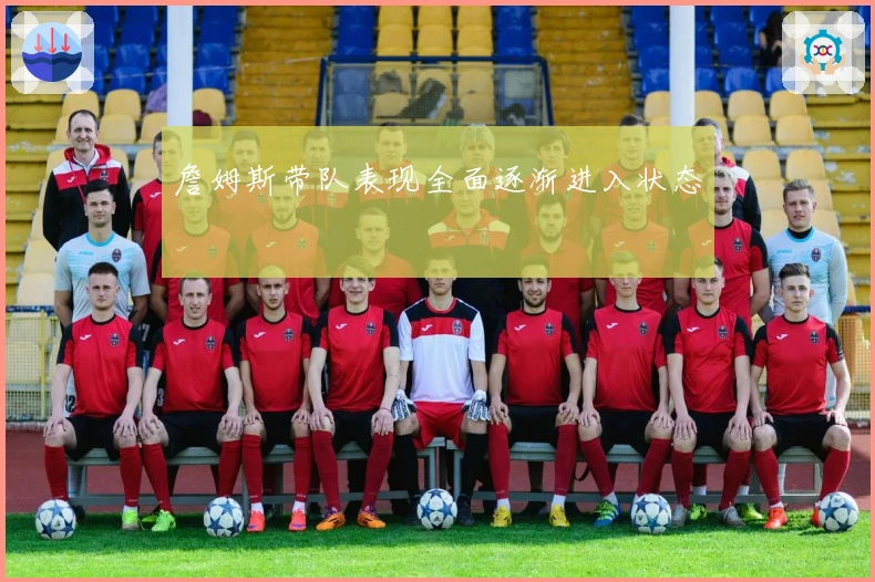 詹姆斯带队表现全面逐渐进入状态