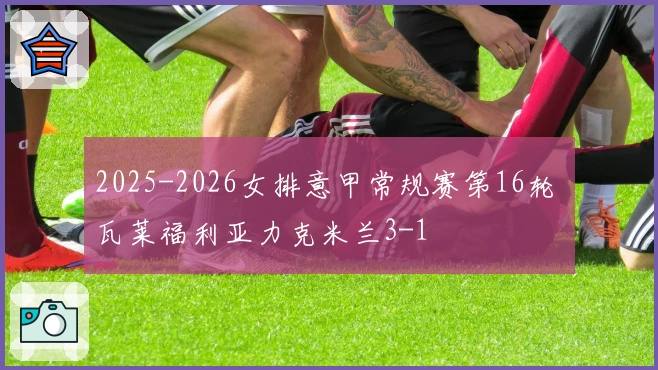 2025-2026女排意甲常规赛第16轮 瓦莱福利亚力克米兰3-1