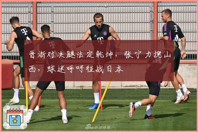 晋浙对决腿法定乾坤，张宁力挽山西，球迷呼吁征战日本