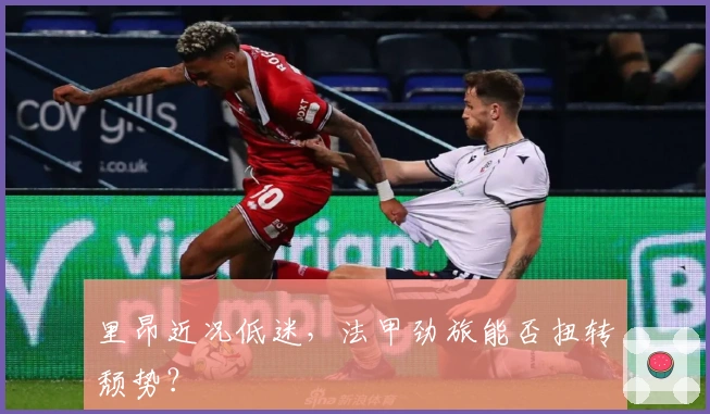 里昂近况低迷，法甲劲旅能否扭转颓势？
