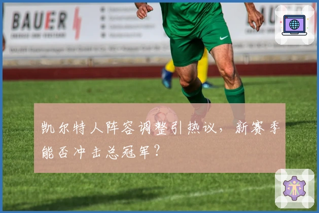 凯尔特人阵容调整引热议，新赛季能否冲击总冠军？