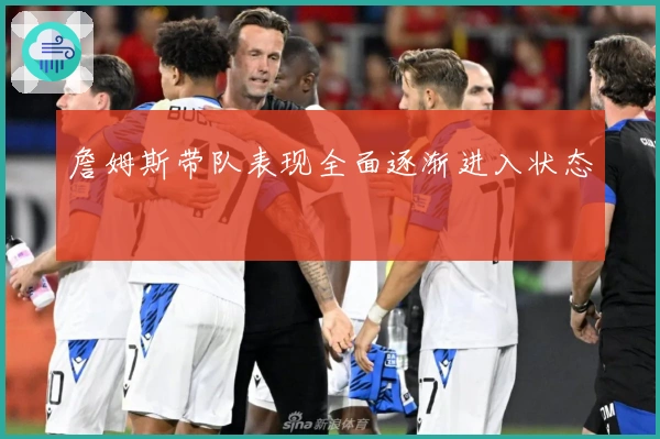 詹姆斯带队表现全面逐渐进入状态