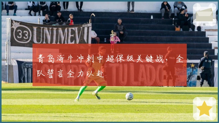 青岛海牛冲刺中超保级关键战，全队誓言全力以赴