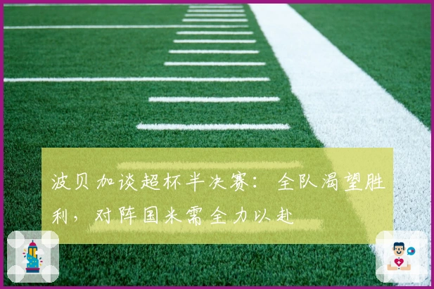 波贝加谈超杯半决赛：全队渴望胜利，对阵国米需全力以赴