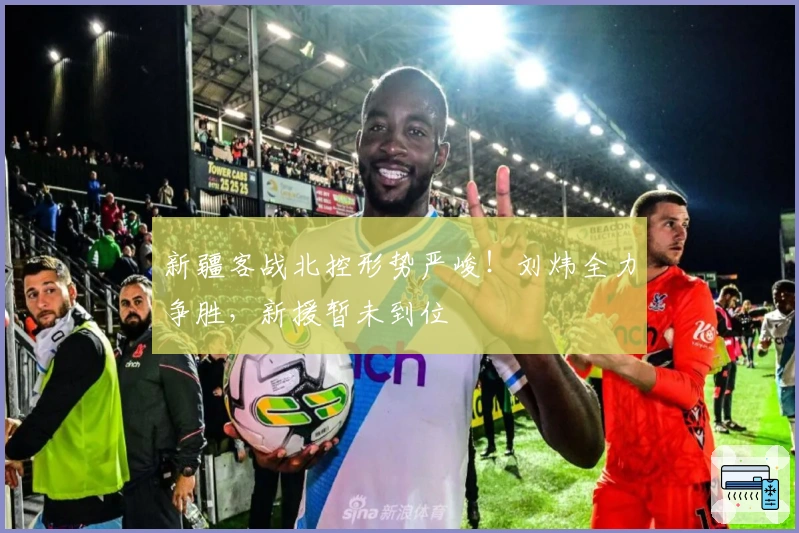 新疆客战北控形势严峻！刘炜全力争胜，新援暂未到位