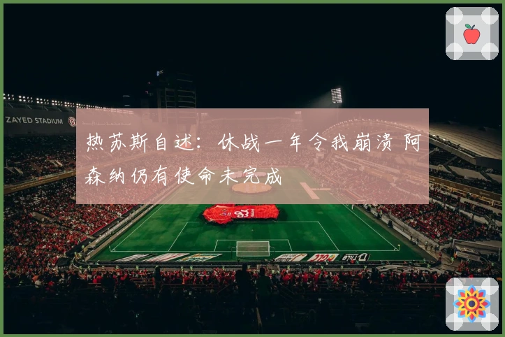 热苏斯自述：休战一年令我崩溃 阿森纳仍有使命未完成