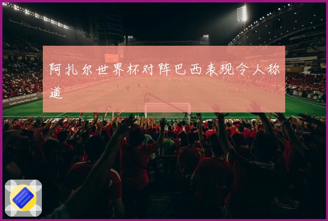 阿扎尔世界杯对阵巴西表现令人称道